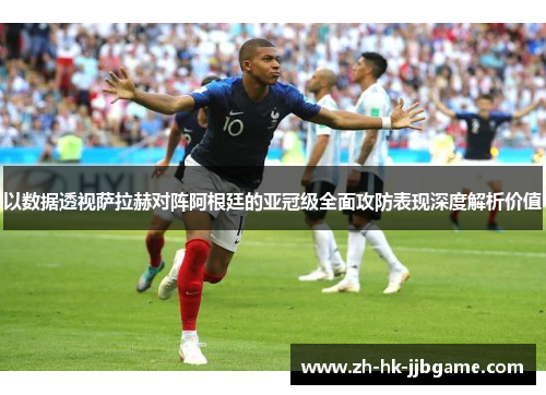 以数据透视萨拉赫对阵阿根廷的亚冠级全面攻防表现深度解析价值 以数据透视萨拉赫对阵阿根廷的亚冠级全面攻防表现深度解析价值