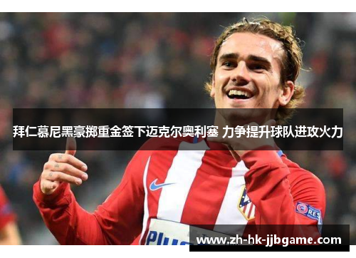 拜仁慕尼黑豪掷重金签下迈克尔奥利塞 力争提升球队进攻火力