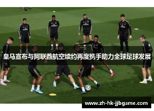 皇马宣布与阿联酋航空续约再度携手助力全球足球发展 皇马宣布与阿联酋航空续约再度携手助力全球足球发展