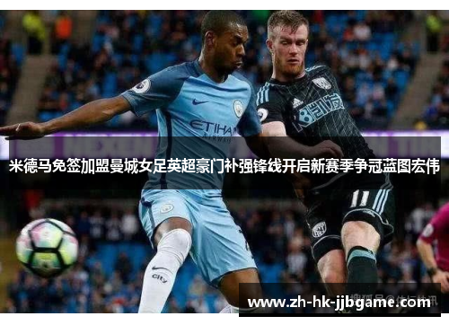米德马免签加盟曼城女足英超豪门补强锋线开启新赛季争冠蓝图宏伟