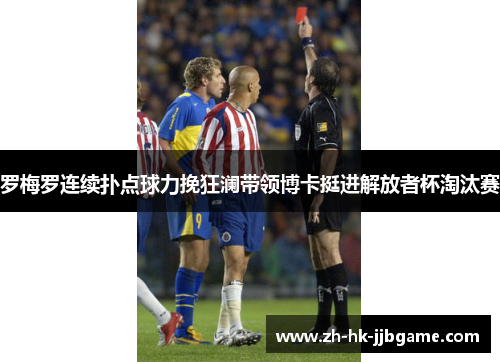 罗梅罗连续扑点球力挽狂澜带领博卡挺进解放者杯淘汰赛 罗梅罗连续扑点球力挽狂澜带领博卡挺进解放者杯淘汰赛