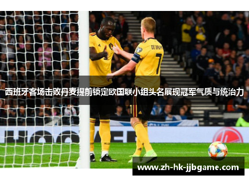 西班牙客场击败丹麦提前锁定欧国联小组头名展现冠军气质与统治力