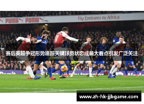 赛后英超争冠形势追踪关键球员状态成最大看点引发广泛关注 赛后英超争冠形势追踪关键球员状态成最大看点引发广泛关注