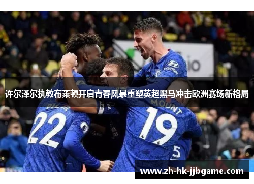 许尔泽尔执教布莱顿开启青春风暴重塑英超黑马冲击欧洲赛场新格局