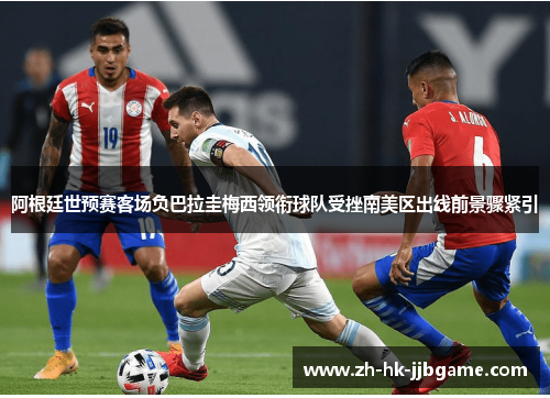 阿根廷世预赛客场负巴拉圭梅西领衔球队受挫南美区出线前景骤紧引 阿根廷世预赛客场负巴拉圭梅西领衔球队受挫南美区出线前景骤紧引