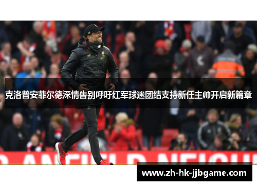 克洛普安菲尔德深情告别呼吁红军球迷团结支持新任主帅开启新篇章