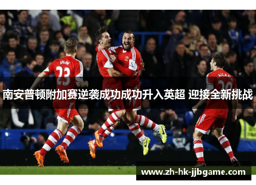 南安普顿附加赛逆袭成功成功升入英超 迎接全新挑战 南安普顿附加赛逆袭成功成功升入英超 迎接全新挑战