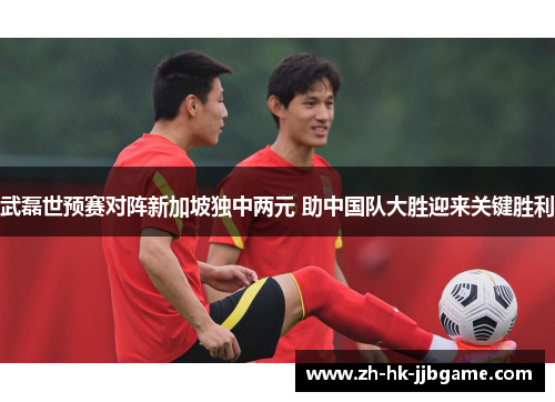 武磊世预赛对阵新加坡独中两元 助中国队大胜迎来关键胜利 武磊世预赛对阵新加坡独中两元 助中国队大胜迎来关键胜利