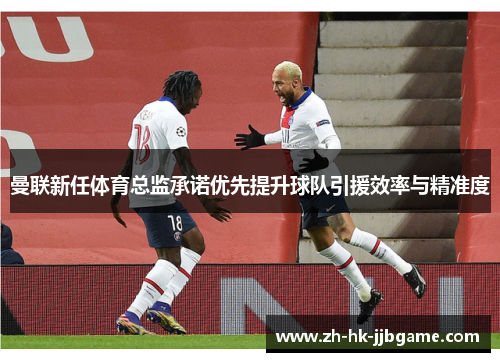 曼联新任体育总监承诺优先提升球队引援效率与精准度 曼联新任体育总监承诺优先提升球队引援效率与精准度