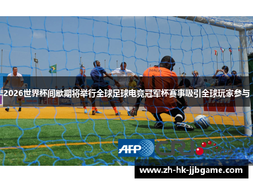2026世界杯间歇期将举行全球足球电竞冠军杯赛事吸引全球玩家参与