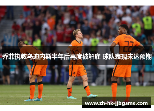 乔菲执教乌迪内斯半年后再度被解雇 球队表现未达预期 乔菲执教乌迪内斯半年后再度被解雇 球队表现未达预期