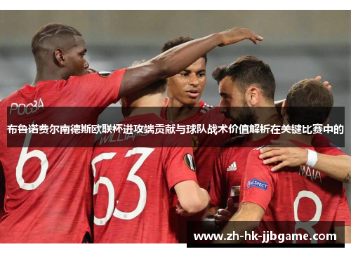 布鲁诺费尔南德斯欧联杯进攻端贡献与球队战术价值解析在关键比赛中的 布鲁诺费尔南德斯欧联杯进攻端贡献与球队战术价值解析在关键比赛中的