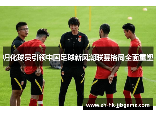 归化球员引领中国足球新风潮联赛格局全面重塑