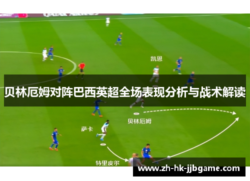 贝林厄姆对阵巴西英超全场表现分析与战术解读 贝林厄姆对阵巴西英超全场表现分析与战术解读